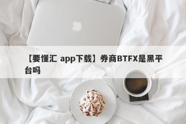 【要懂汇 app下载】券商BTFX是黑平台吗
-第1张图片-要懂汇圈网