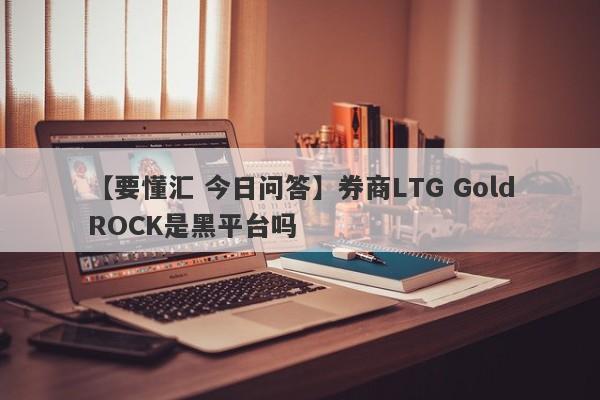 【要懂汇 今日问答】券商LTG GoldROCK是黑平台吗
-第1张图片-要懂汇圈网