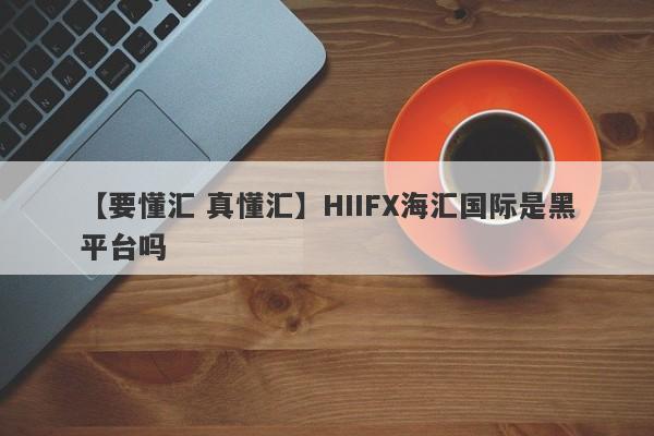 【要懂汇 真懂汇】HIIFX海汇国际是黑平台吗
-第1张图片-要懂汇圈网