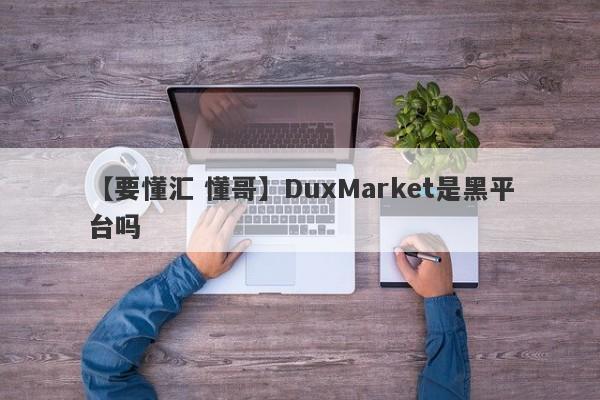 【要懂汇 懂哥】DuxMarket是黑平台吗
-第1张图片-要懂汇圈网