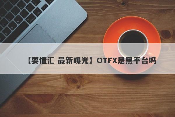 【要懂汇 最新曝光】OTFX是黑平台吗
-第1张图片-要懂汇圈网