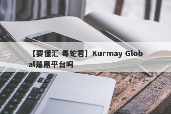 【要懂汇 毒蛇君】Kurmay Global是黑平台吗
-第1张图片-要懂汇圈网