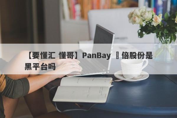 【要懂汇 懂哥】PanBay 盤倍股份是黑平台吗
-第1张图片-要懂汇圈网