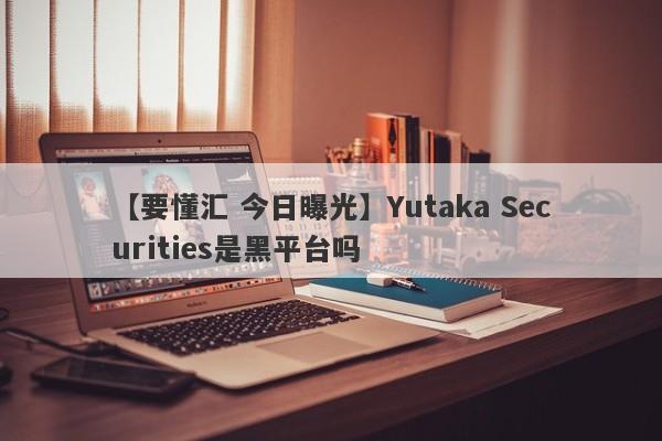 【要懂汇 今日曝光】Yutaka Securities是黑平台吗
-第1张图片-要懂汇圈网