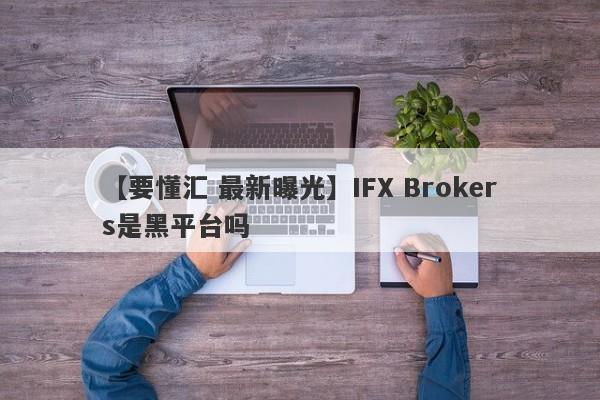 【要懂汇 最新曝光】IFX Brokers是黑平台吗
-第1张图片-要懂汇圈网