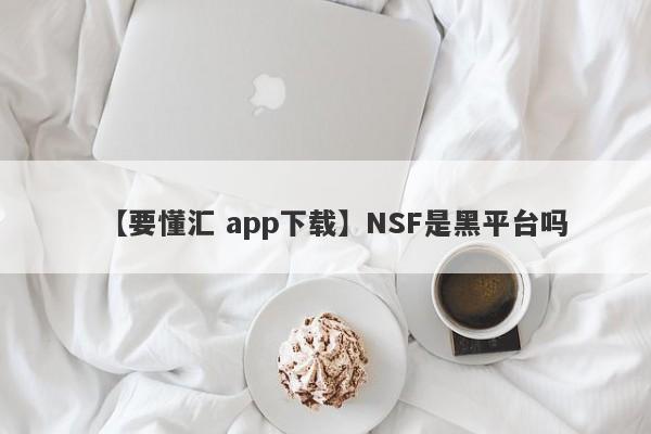 【要懂汇 app下载】NSF是黑平台吗
-第1张图片-要懂汇圈网