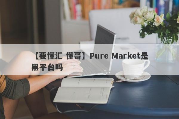 【要懂汇 懂哥】Pure Market是黑平台吗
-第1张图片-要懂汇圈网