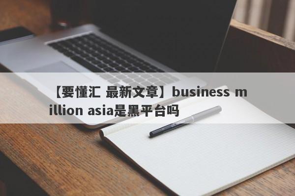 【要懂汇 最新文章】business million asia是黑平台吗
-第1张图片-要懂汇圈网