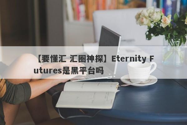 【要懂汇 汇圈神探】Eternity Futures是黑平台吗
-第1张图片-要懂汇圈网