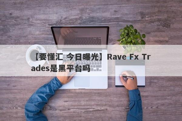【要懂汇 今日曝光】Rave Fx Trades是黑平台吗
-第1张图片-要懂汇圈网