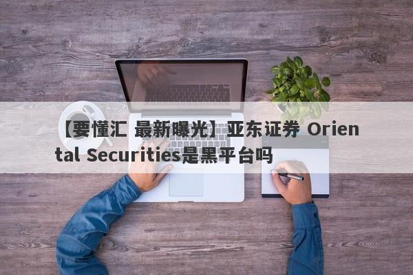 【要懂汇 最新曝光】亚东证券 Oriental Securities是黑平台吗
-第1张图片-要懂汇圈网