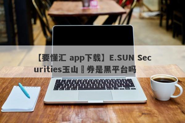 【要懂汇 app下载】E.SUN Securities玉山證券是黑平台吗
-第1张图片-要懂汇圈网