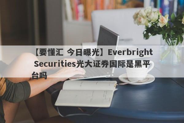 【要懂汇 今日曝光】Everbright Securities光大证券国际是黑平台吗
-第1张图片-要懂汇圈网