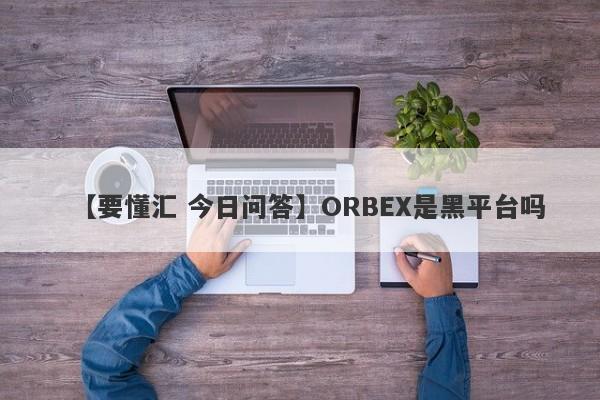 【要懂汇 今日问答】ORBEX是黑平台吗
-第1张图片-要懂汇圈网