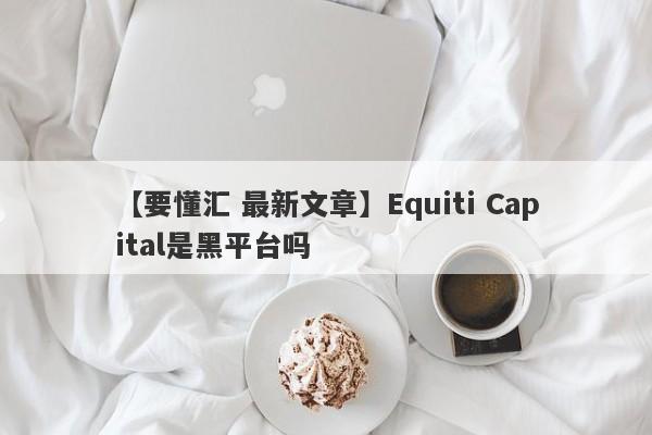 【要懂汇 最新文章】Equiti Capital是黑平台吗
-第1张图片-要懂汇圈网