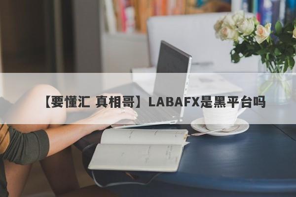 【要懂汇 真相哥】LABAFX是黑平台吗
-第1张图片-要懂汇圈网