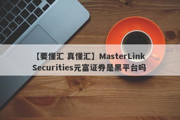 【要懂汇 真懂汇】MasterLink Securities元富证券是黑平台吗
-第1张图片-要懂汇圈网