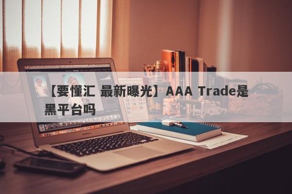 【要懂汇 最新曝光】AAA Trade是黑平台吗
-第1张图片-要懂汇圈网
