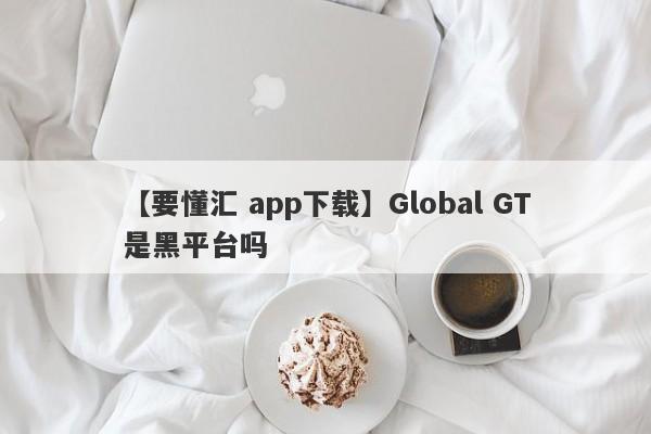 【要懂汇 app下载】Global GT是黑平台吗
-第1张图片-要懂汇圈网