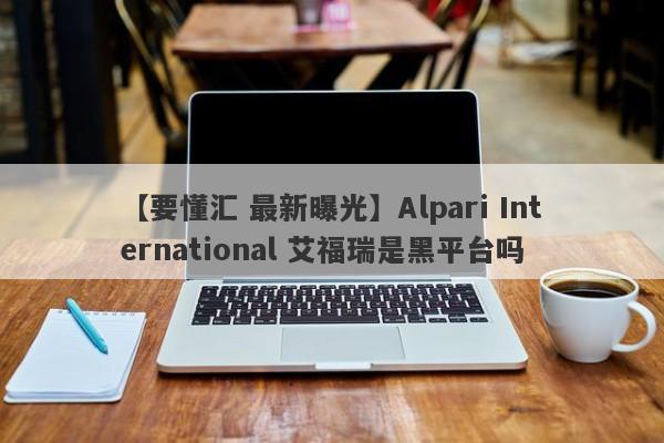 【要懂汇 最新曝光】Alpari International 艾福瑞是黑平台吗
-第1张图片-要懂汇圈网