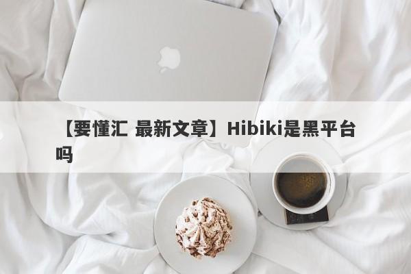 【要懂汇 最新文章】Hibiki是黑平台吗
-第1张图片-要懂汇圈网