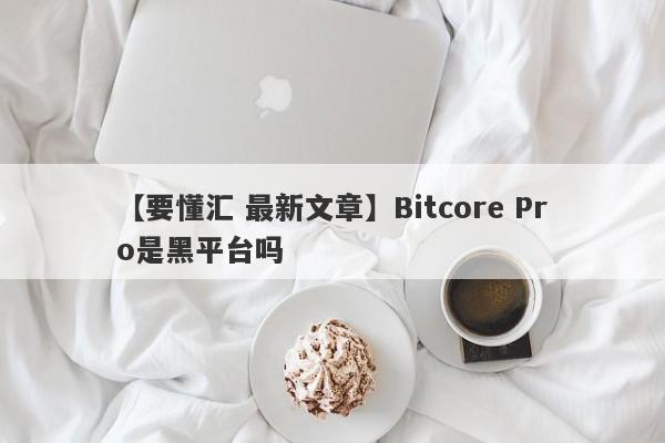 【要懂汇 最新文章】Bitcore Pro是黑平台吗
-第1张图片-要懂汇圈网