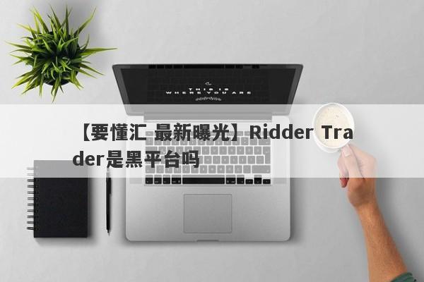 【要懂汇 最新曝光】Ridder Trader是黑平台吗
-第1张图片-要懂汇圈网