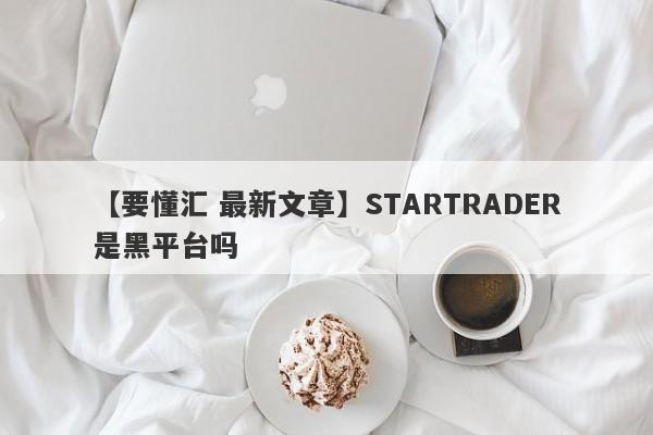 【要懂汇 最新文章】STARTRADER是黑平台吗
-第1张图片-要懂汇圈网
