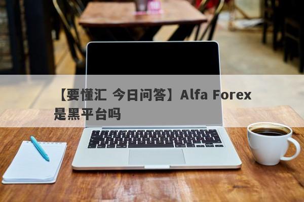 【要懂汇 今日问答】Alfa Forex是黑平台吗
-第1张图片-要懂汇圈网