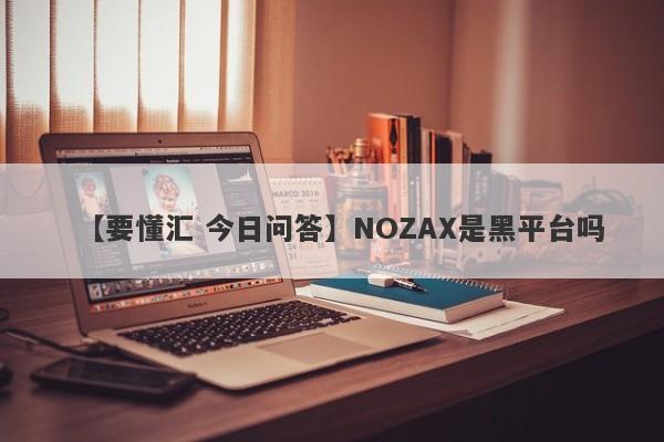 【要懂汇 今日问答】NOZAX是黑平台吗
-第1张图片-要懂汇圈网