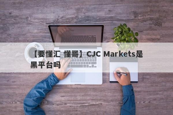 【要懂汇 懂哥】CJC Markets是黑平台吗
-第1张图片-要懂汇圈网