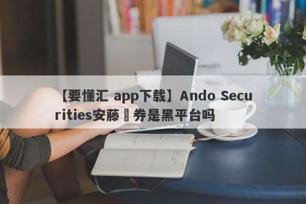【要懂汇 app下载】Ando Securities安藤証券是黑平台吗
-第1张图片-要懂汇圈网