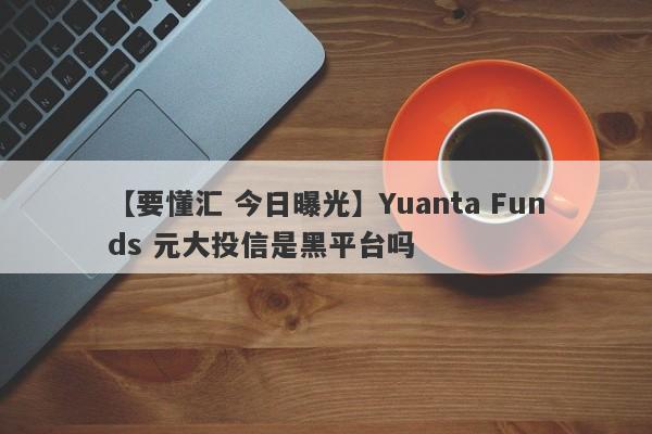 【要懂汇 今日曝光】Yuanta Funds 元大投信是黑平台吗
-第1张图片-要懂汇圈网