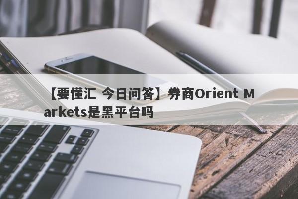 【要懂汇 今日问答】券商Orient Markets是黑平台吗
-第1张图片-要懂汇圈网