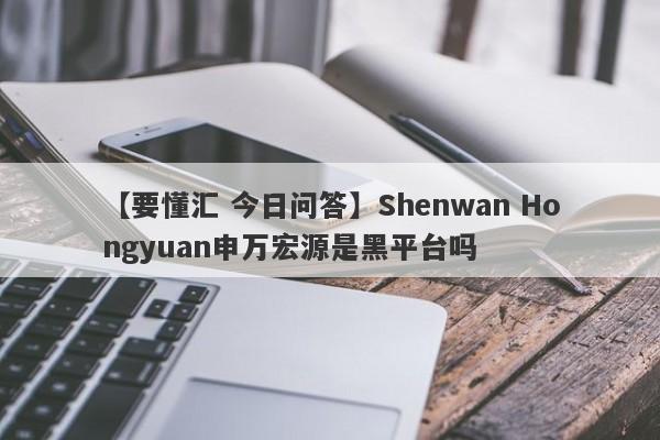 【要懂汇 今日问答】Shenwan Hongyuan申万宏源是黑平台吗
-第1张图片-要懂汇圈网