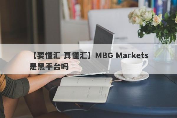【要懂汇 真懂汇】MBG Markets是黑平台吗
-第1张图片-要懂汇圈网