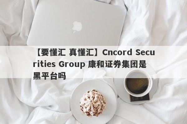 【要懂汇 真懂汇】Cncord Securities Group 康和证券集团是黑平台吗
-第1张图片-要懂汇圈网