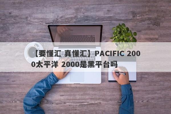 【要懂汇 真懂汇】PACIFIC 2000太平洋 2000是黑平台吗
-第1张图片-要懂汇圈网