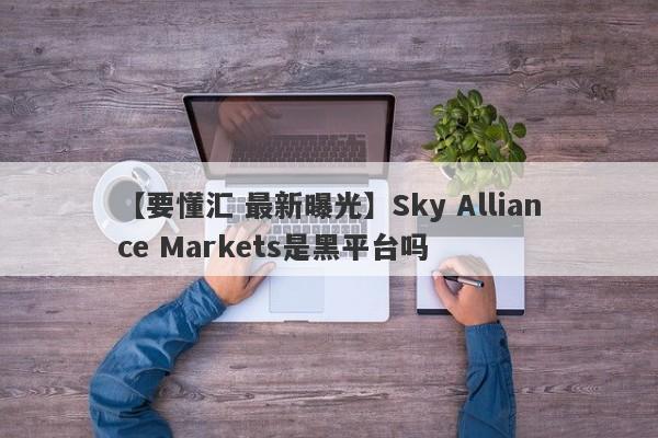 【要懂汇 最新曝光】Sky Alliance Markets是黑平台吗
-第1张图片-要懂汇圈网