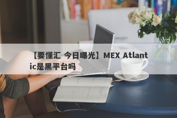 【要懂汇 今日曝光】MEX Atlantic是黑平台吗
-第1张图片-要懂汇圈网