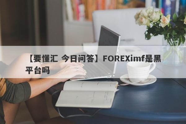 【要懂汇 今日问答】FOREXimf是黑平台吗
-第1张图片-要懂汇圈网
