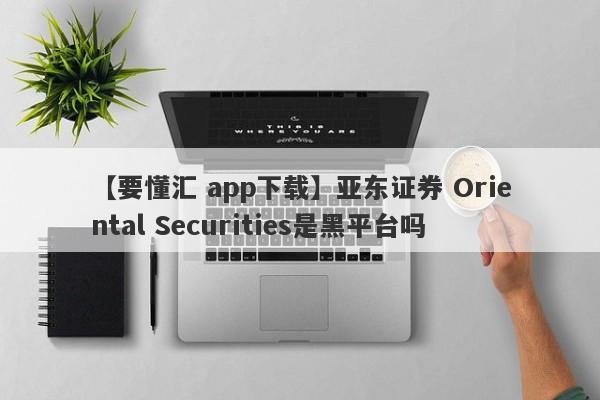 【要懂汇 app下载】亚东证券 Oriental Securities是黑平台吗
-第1张图片-要懂汇圈网