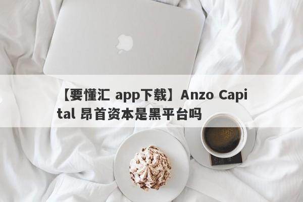 【要懂汇 app下载】Anzo Capital 昂首资本是黑平台吗
-第1张图片-要懂汇圈网