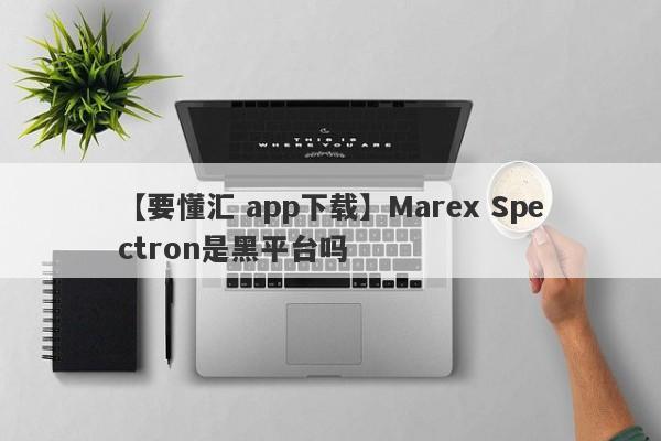 【要懂汇 app下载】Marex Spectron是黑平台吗
-第1张图片-要懂汇圈网
