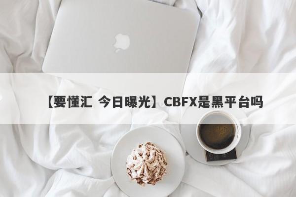 【要懂汇 今日曝光】CBFX是黑平台吗
-第1张图片-要懂汇圈网