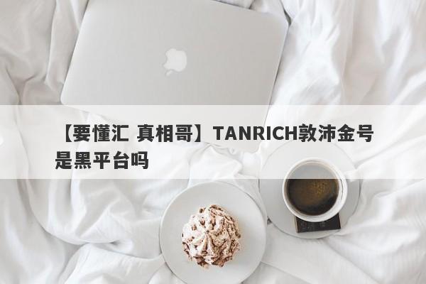 【要懂汇 真相哥】TANRICH敦沛金号是黑平台吗
-第1张图片-要懂汇圈网