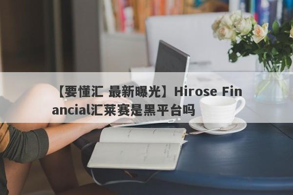 【要懂汇 最新曝光】Hirose Financial汇莱赛是黑平台吗
-第1张图片-要懂汇圈网