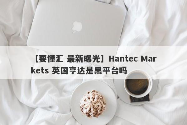 【要懂汇 最新曝光】Hantec Markets 英国亨达是黑平台吗
-第1张图片-要懂汇圈网