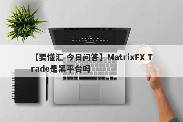 【要懂汇 今日问答】MatrixFX Trade是黑平台吗
-第1张图片-要懂汇圈网
