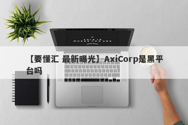 【要懂汇 最新曝光】AxiCorp是黑平台吗
-第1张图片-要懂汇圈网